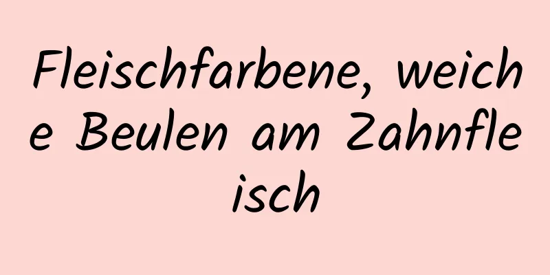 Fleischfarbene, weiche Beulen am Zahnfleisch