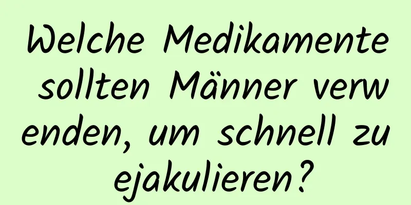 Welche Medikamente sollten Männer verwenden, um schnell zu ejakulieren?