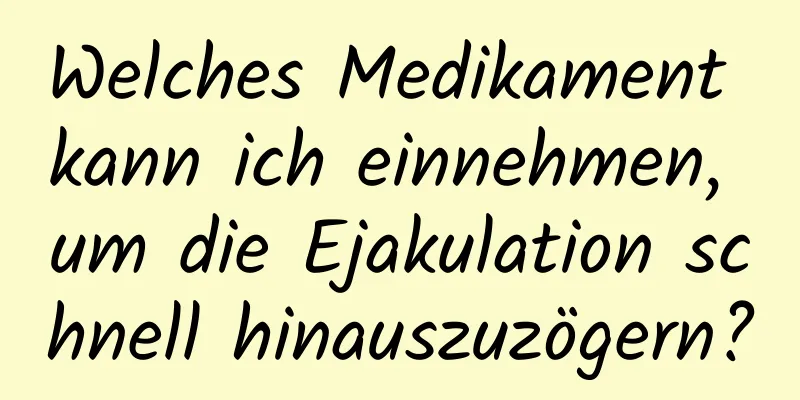 Welches Medikament kann ich einnehmen, um die Ejakulation schnell hinauszuzögern?