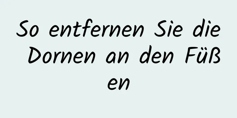 So entfernen Sie die Dornen an den Füßen