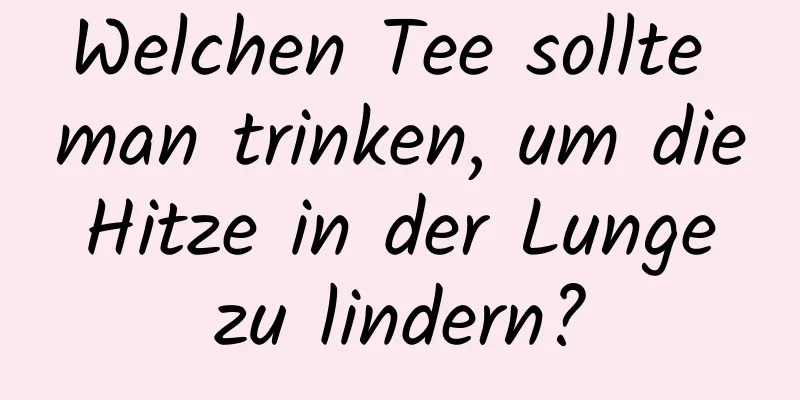 Welchen Tee sollte man trinken, um die Hitze in der Lunge zu lindern?