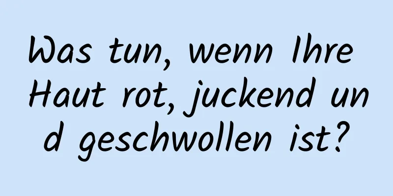 Was tun, wenn Ihre Haut rot, juckend und geschwollen ist?