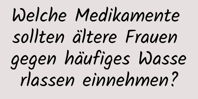 Welche Medikamente sollten ältere Frauen gegen häufiges Wasserlassen einnehmen?