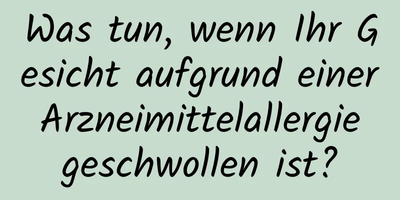 Was tun, wenn Ihr Gesicht aufgrund einer Arzneimittelallergie geschwollen ist?