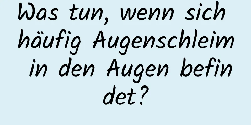 Was tun, wenn sich häufig Augenschleim in den Augen befindet?