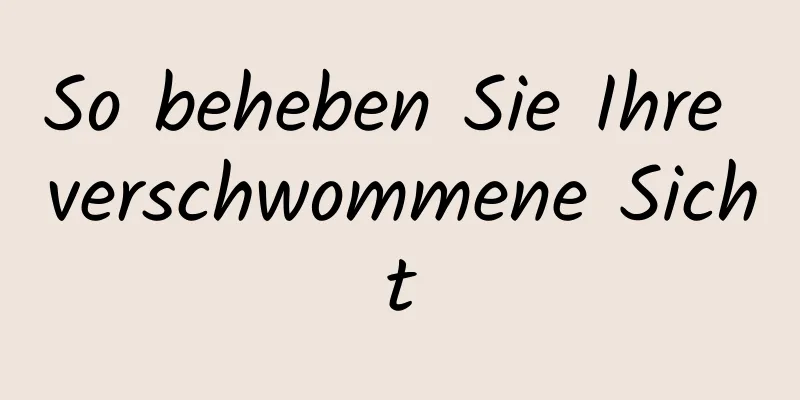 So beheben Sie Ihre verschwommene Sicht