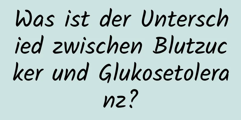 Was ist der Unterschied zwischen Blutzucker und Glukosetoleranz?