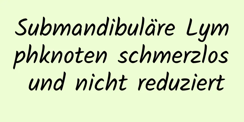 Submandibuläre Lymphknoten schmerzlos und nicht reduziert