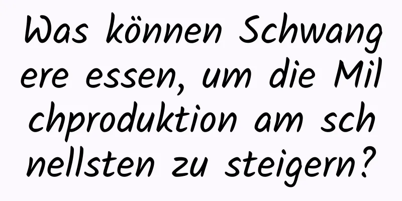 Was können Schwangere essen, um die Milchproduktion am schnellsten zu steigern?