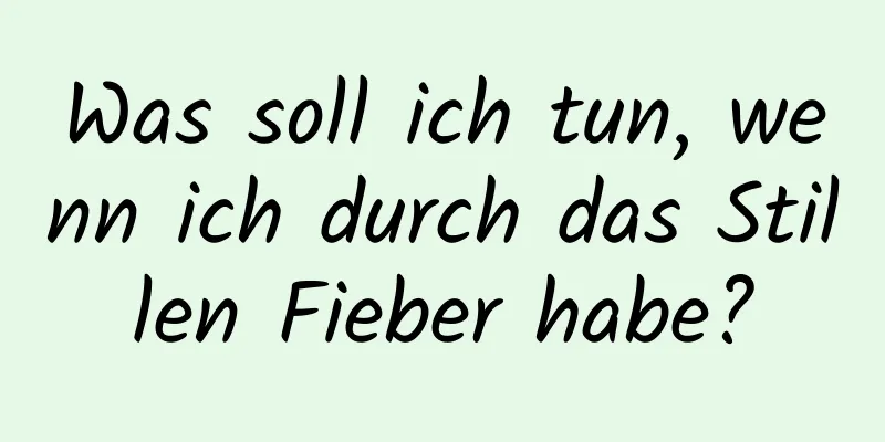 Was soll ich tun, wenn ich durch das Stillen Fieber habe?