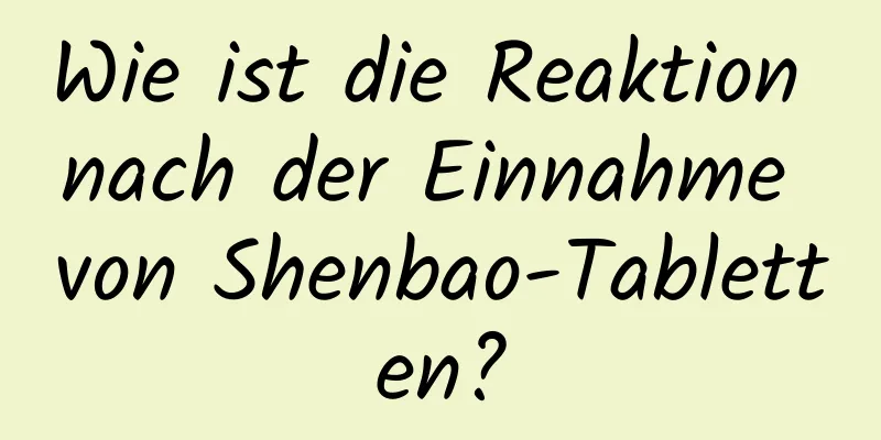 Wie ist die Reaktion nach der Einnahme von Shenbao-Tabletten?