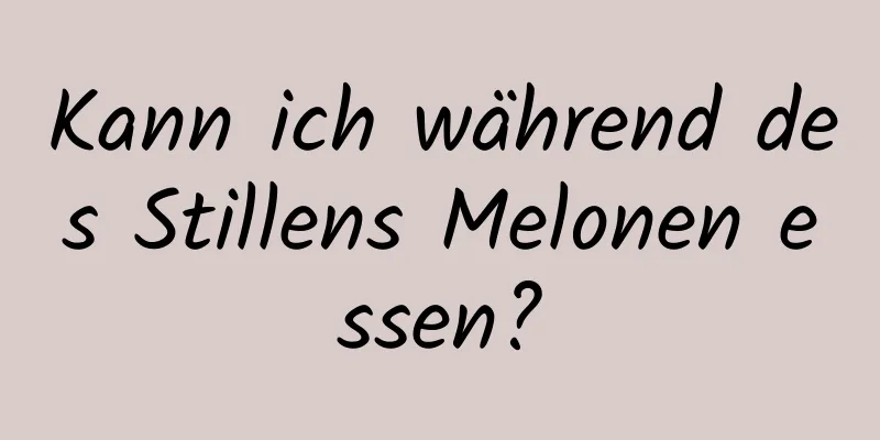 Kann ich während des Stillens Melonen essen?