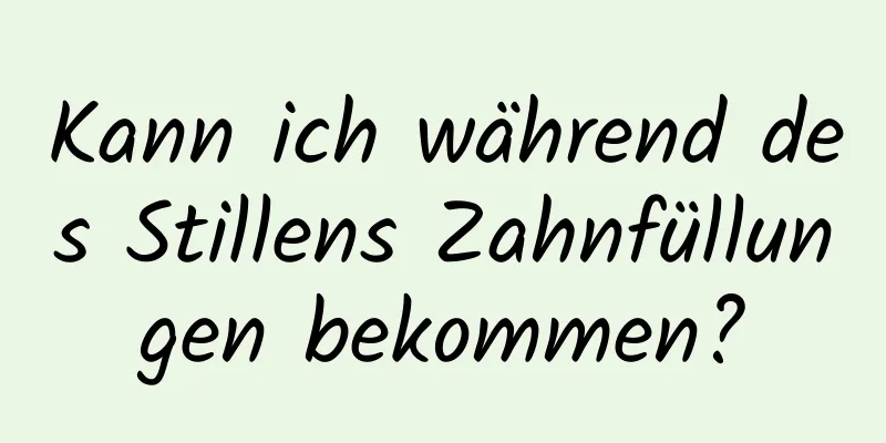 Kann ich während des Stillens Zahnfüllungen bekommen?