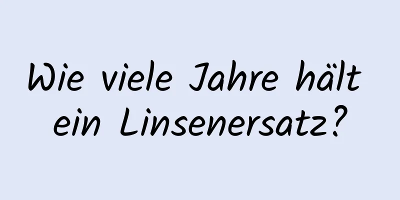 Wie viele Jahre hält ein Linsenersatz?