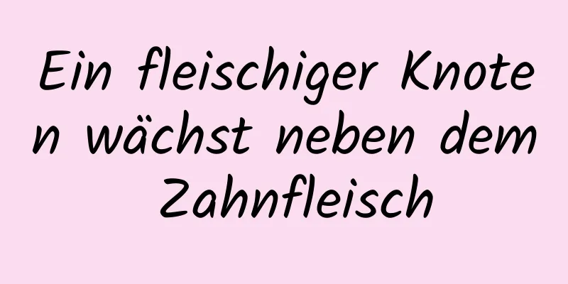 Ein fleischiger Knoten wächst neben dem Zahnfleisch