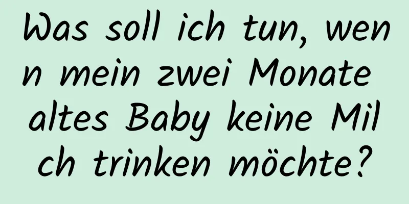 Was soll ich tun, wenn mein zwei Monate altes Baby keine Milch trinken möchte?