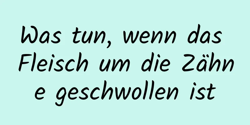 Was tun, wenn das Fleisch um die Zähne geschwollen ist