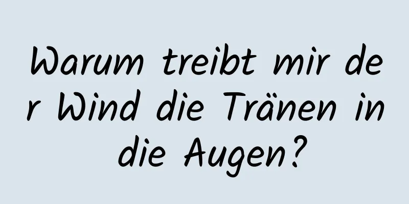 Warum treibt mir der Wind die Tränen in die Augen?