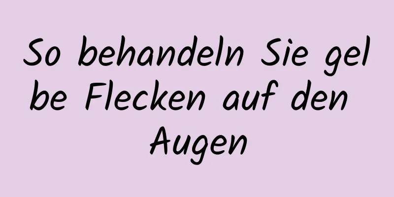 So behandeln Sie gelbe Flecken auf den Augen