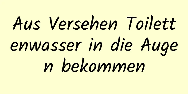 Aus Versehen Toilettenwasser in die Augen bekommen