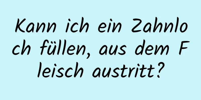 Kann ich ein Zahnloch füllen, aus dem Fleisch austritt?