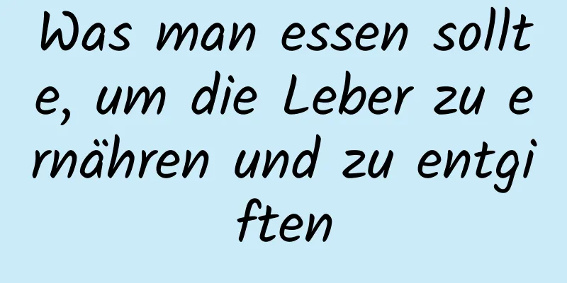 Was man essen sollte, um die Leber zu ernähren und zu entgiften