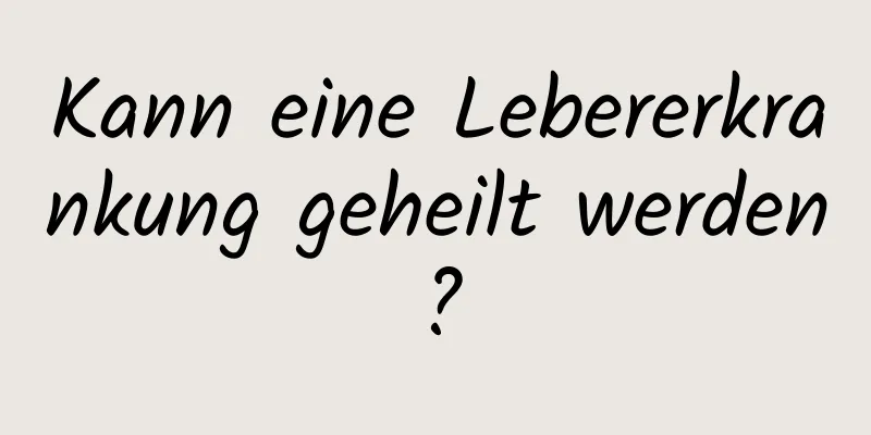 Kann eine Lebererkrankung geheilt werden?