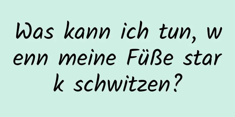 Was kann ich tun, wenn meine Füße stark schwitzen?