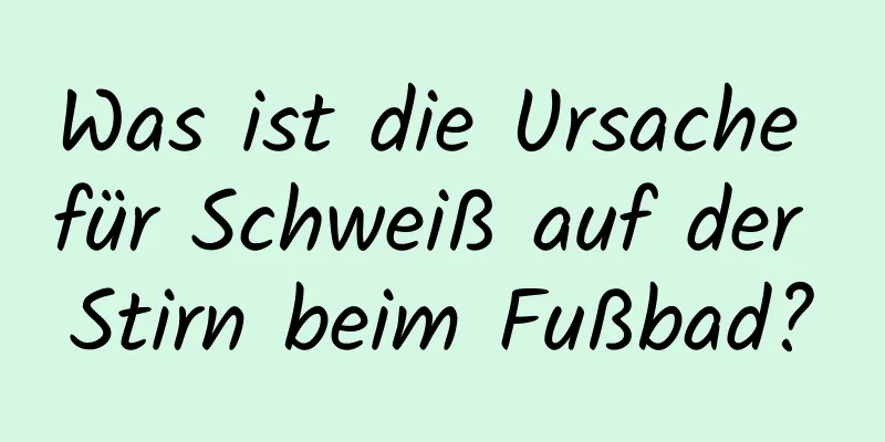 Was ist die Ursache für Schweiß auf der Stirn beim Fußbad?