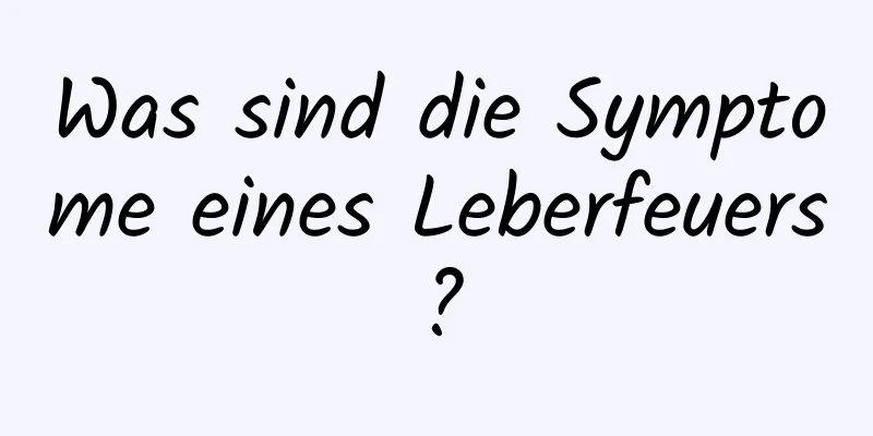 Was sind die Symptome eines Leberfeuers?