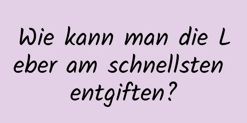 Wie kann man die Leber am schnellsten entgiften?