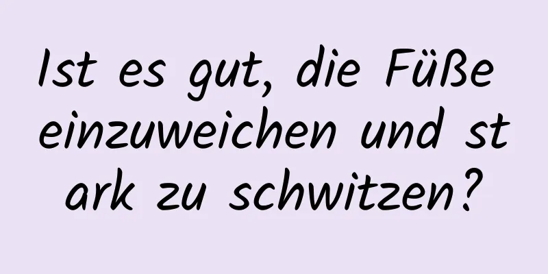 Ist es gut, die Füße einzuweichen und stark zu schwitzen?