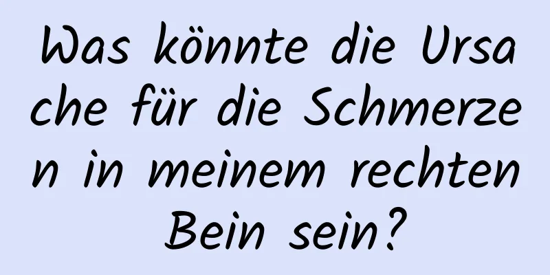 Was könnte die Ursache für die Schmerzen in meinem rechten Bein sein?