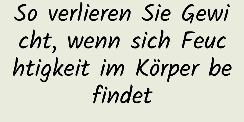 So verlieren Sie Gewicht, wenn sich Feuchtigkeit im Körper befindet