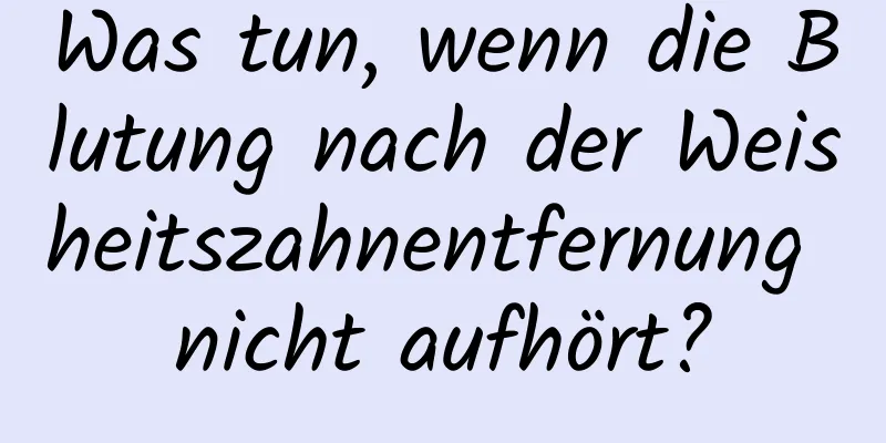 Was tun, wenn die Blutung nach der Weisheitszahnentfernung nicht aufhört?