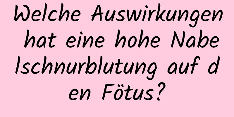 Welche Auswirkungen hat eine hohe Nabelschnurblutung auf den Fötus?