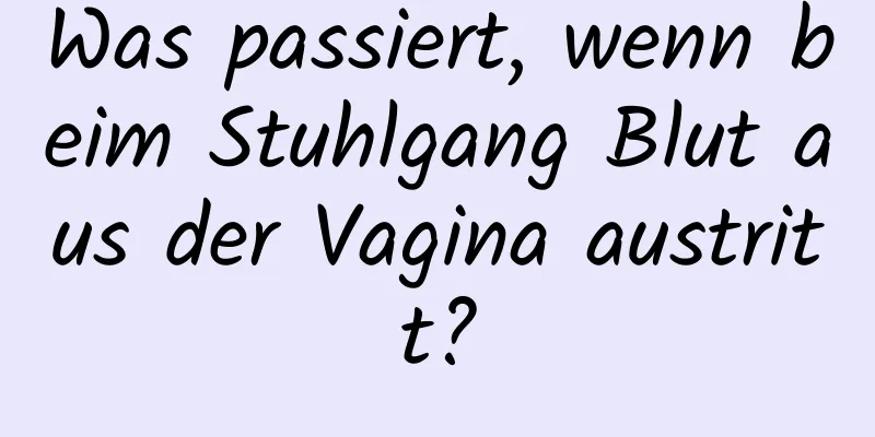 Was passiert, wenn beim Stuhlgang Blut aus der Vagina austritt?