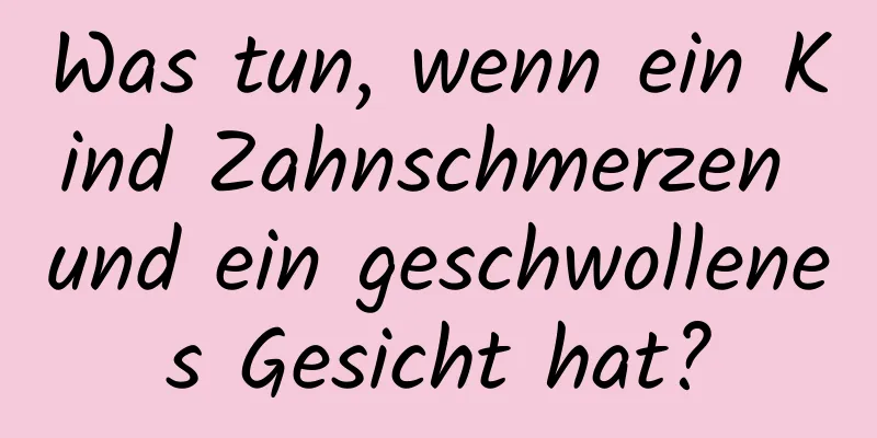 Was tun, wenn ein Kind Zahnschmerzen und ein geschwollenes Gesicht hat?