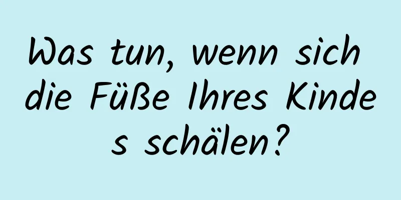 Was tun, wenn sich die Füße Ihres Kindes schälen?