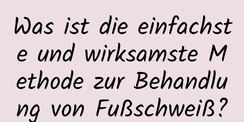 Was ist die einfachste und wirksamste Methode zur Behandlung von Fußschweiß?