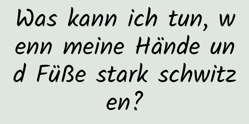 Was kann ich tun, wenn meine Hände und Füße stark schwitzen?