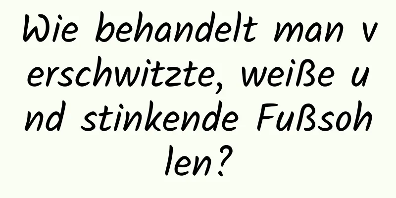 Wie behandelt man verschwitzte, weiße und stinkende Fußsohlen?