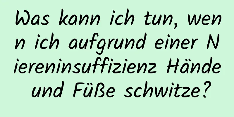 Was kann ich tun, wenn ich aufgrund einer Niereninsuffizienz Hände und Füße schwitze?