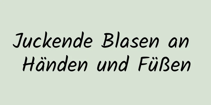 Juckende Blasen an Händen und Füßen