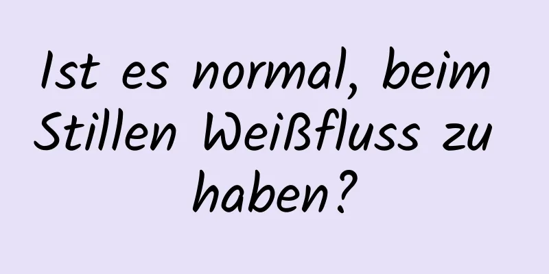 Ist es normal, beim Stillen Weißfluss zu haben?