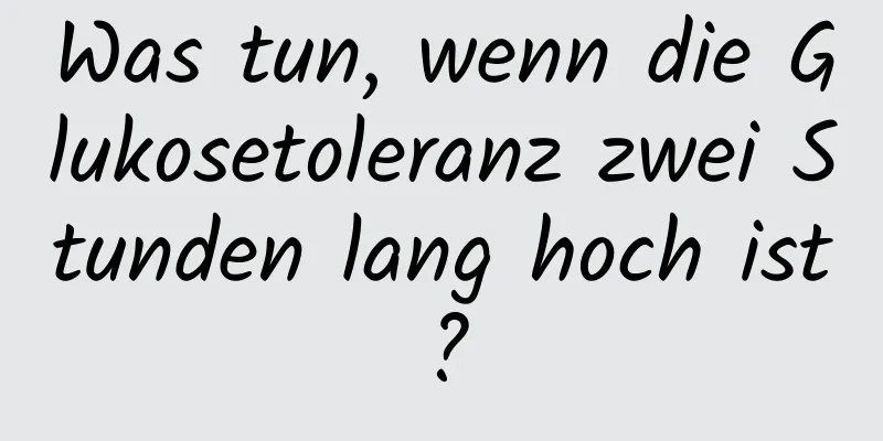 Was tun, wenn die Glukosetoleranz zwei Stunden lang hoch ist?