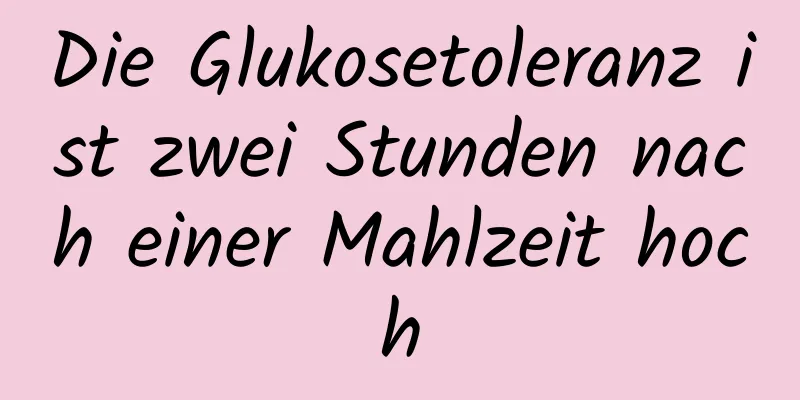 Die Glukosetoleranz ist zwei Stunden nach einer Mahlzeit hoch