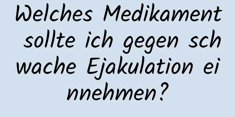 Welches Medikament sollte ich gegen schwache Ejakulation einnehmen?