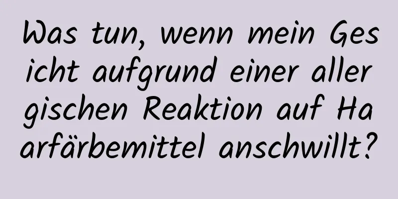 Was tun, wenn mein Gesicht aufgrund einer allergischen Reaktion auf Haarfärbemittel anschwillt?