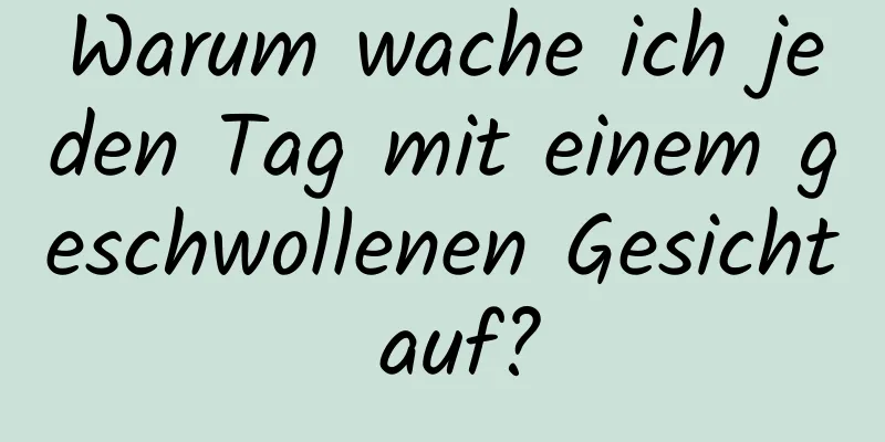 Warum wache ich jeden Tag mit einem geschwollenen Gesicht auf?